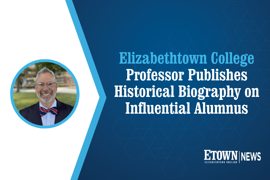 Elizabethtown College Professor Publishes Historical Biography on Influential Alumnus